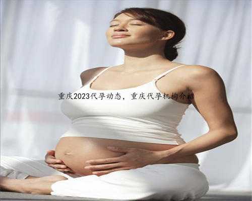 重庆2023代孕动态，重庆代孕机构介绍