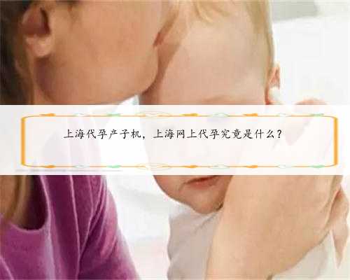 上海代孕产子机，上海网上代孕究竟是什么？