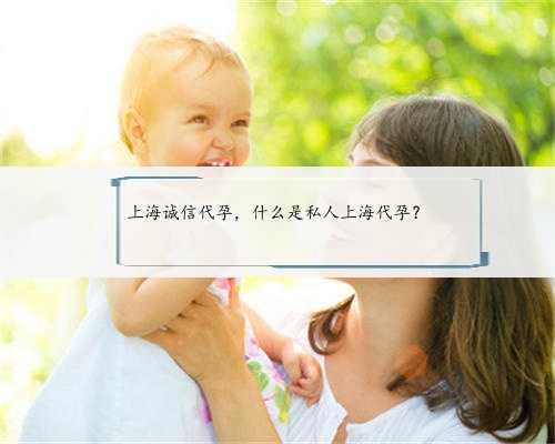 上海诚信代孕，什么是私人上海代孕？