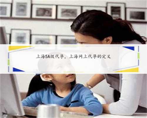 上海5A级代孕，上海网上代孕的定义