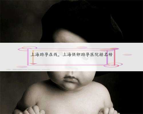 上海助孕在线，上海供卵助孕医院排名榜