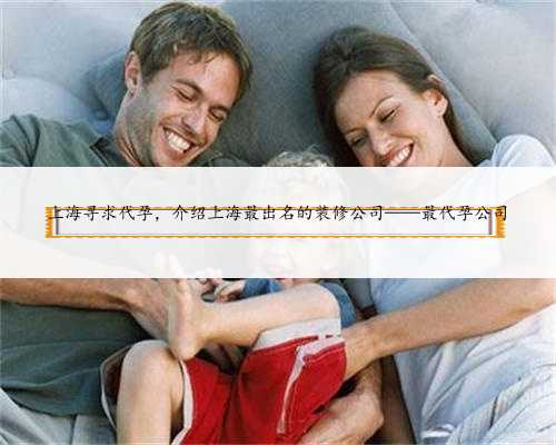 上海寻求代孕，介绍上海最出名的装修公司——最代孕公司