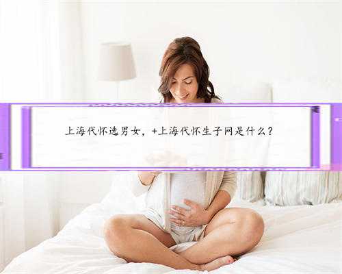 上海代怀选男女， 上海代怀生子网是什么？