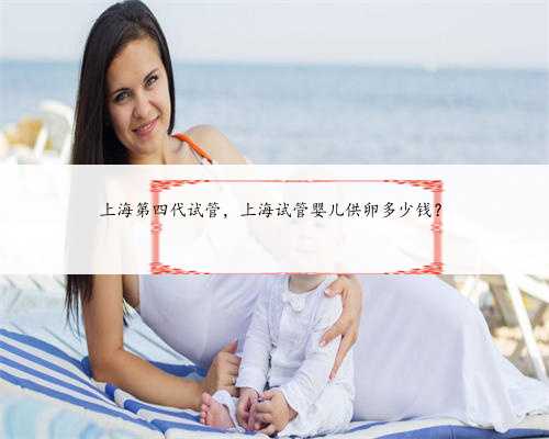上海第四代试管，上海试管婴儿供卵多少钱？