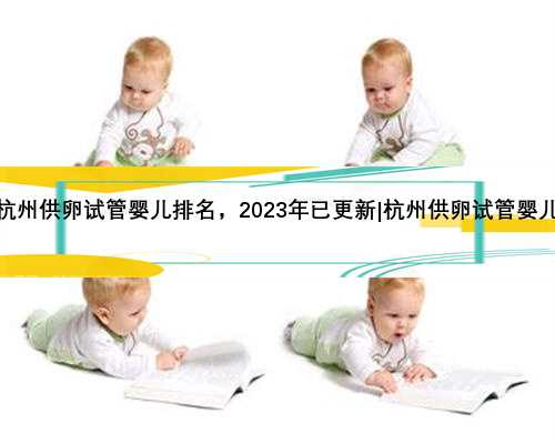 杭州供卵试管婴儿排名，2023年已更新|杭州供卵试管婴儿
