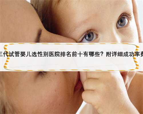广州三代试管婴儿选性别医院排名前十有哪些？附详细成功率费用？